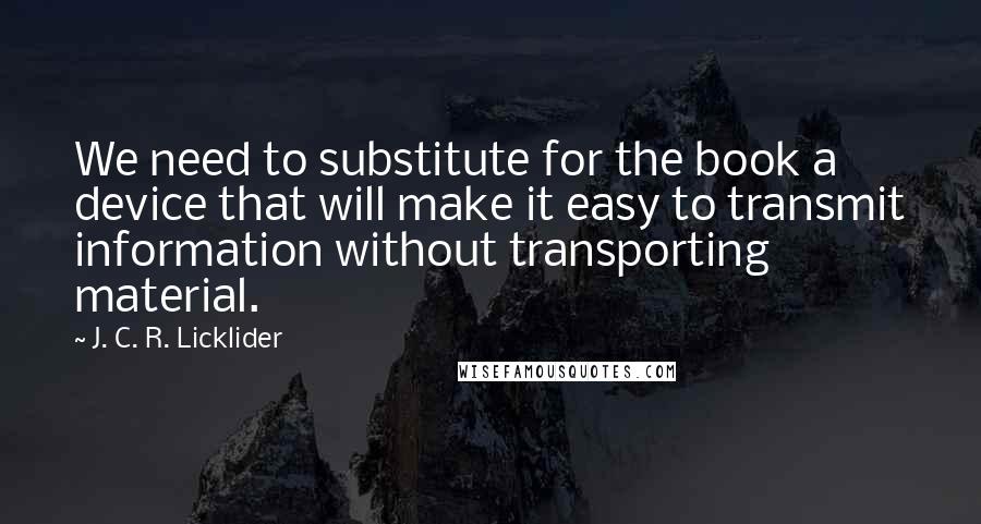 J. C. R. Licklider quotes: We need to substitute for the book a device that will make it easy to transmit information without transporting material.