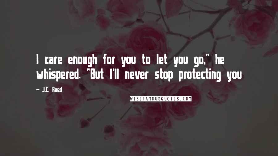 J.C. Reed quotes: I care enough for you to let you go," he whispered. "But I'll never stop protecting you