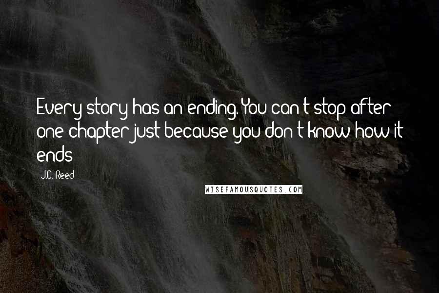 J.C. Reed quotes: Every story has an ending. You can't stop after one chapter just because you don't know how it ends