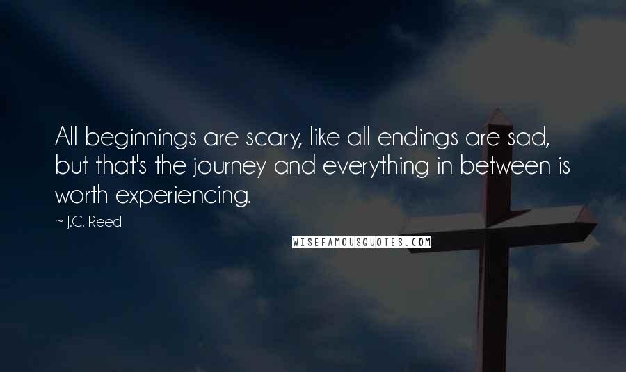 J.C. Reed quotes: All beginnings are scary, like all endings are sad, but that's the journey and everything in between is worth experiencing.