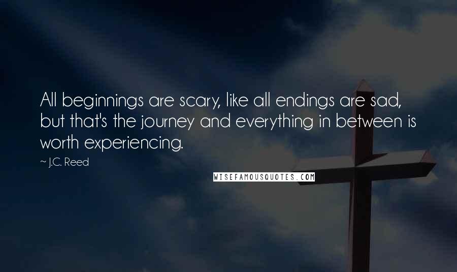 J.C. Reed quotes: All beginnings are scary, like all endings are sad, but that's the journey and everything in between is worth experiencing. J.C. Reed quotes: All beginnings are scary, like all endings are sad, but that's the journey and everything in between is worth experiencing.