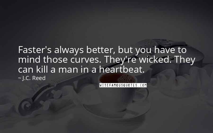 J.C. Reed quotes: Faster's always better, but you have to mind those curves. They're wicked. They can kill a man in a heartbeat.