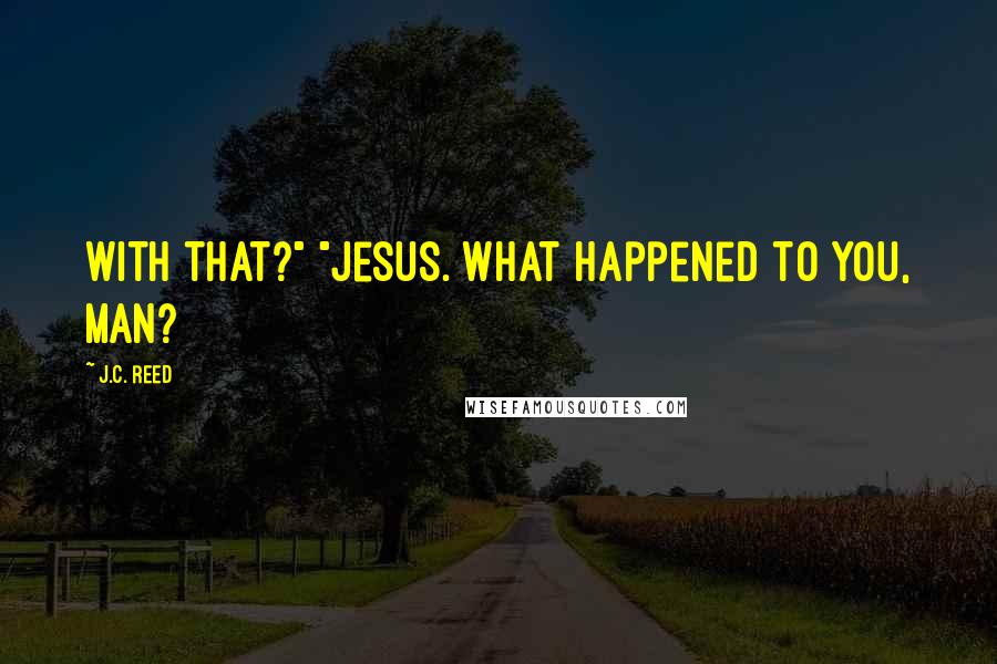 J.C. Reed quotes: with that?" "Jesus. What happened to you, man?