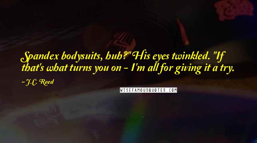 J.C. Reed quotes: Spandex bodysuits, huh?" His eyes twinkled. "If that's what turns you on - I'm all for giving it a try. J.C. Reed quotes: Spandex bodysuits, huh?" His eyes twinkled. "If that's what turns you on - I'm all for giving it a try.