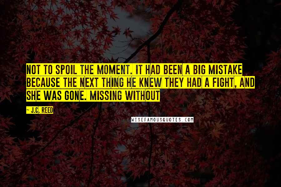 J.C. Reed quotes: Not to spoil the moment. It had been a big mistake because the next thing he knew they had a fight, and she was gone. Missing without J.C. Reed quotes: Not to spoil the moment. It had been a big mistake because the next thing he knew they had a fight, and she was gone. Missing without