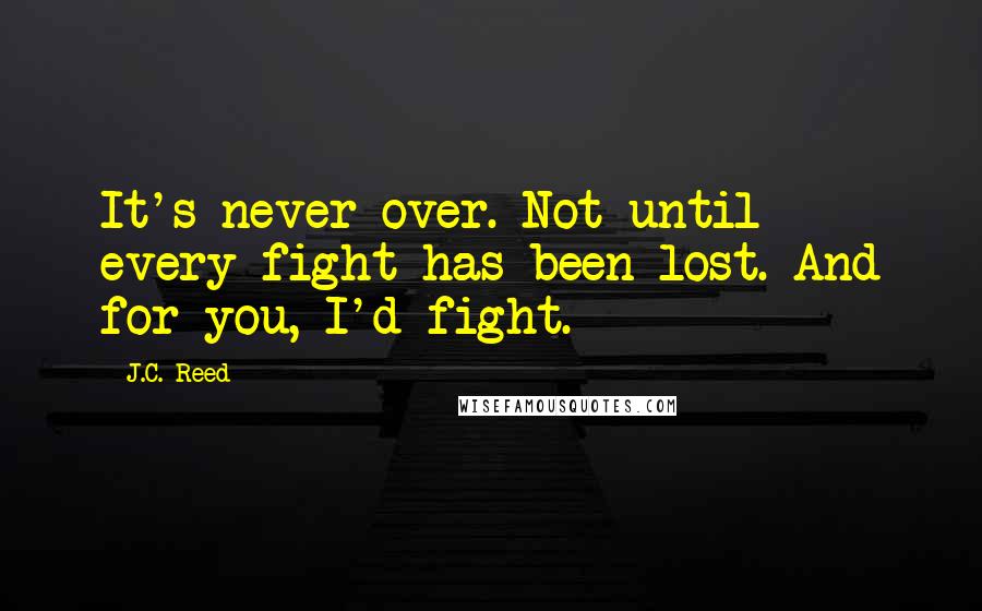 J.C. Reed quotes: It's never over. Not until every fight has been lost. And for you, I'd fight.