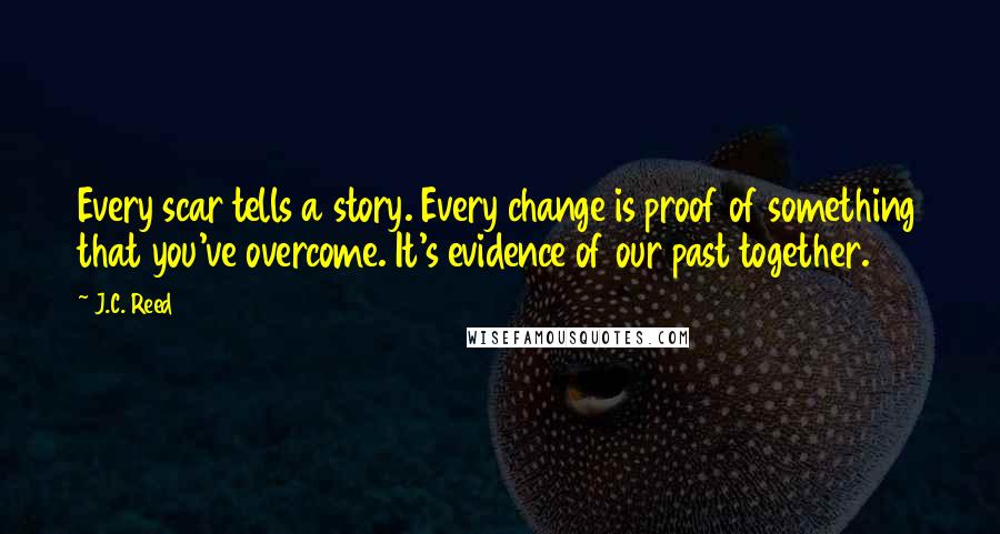 J.C. Reed quotes: Every scar tells a story. Every change is proof of something that you've overcome. It's evidence of our past together. J.C. Reed quotes: Every scar tells a story. Every change is proof of something that you've overcome. It's evidence of our past together.
