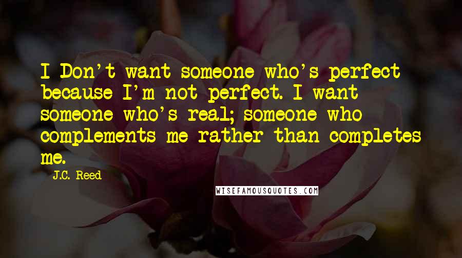 J.C. Reed quotes: I Don't want someone who's perfect because I'm not perfect. I want someone who's real; someone who complements me rather than completes me.