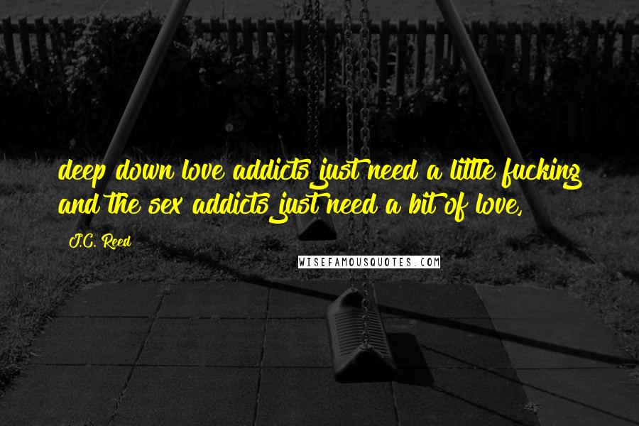 J.C. Reed quotes: deep down love addicts just need a little fucking and the sex addicts just need a bit of love,