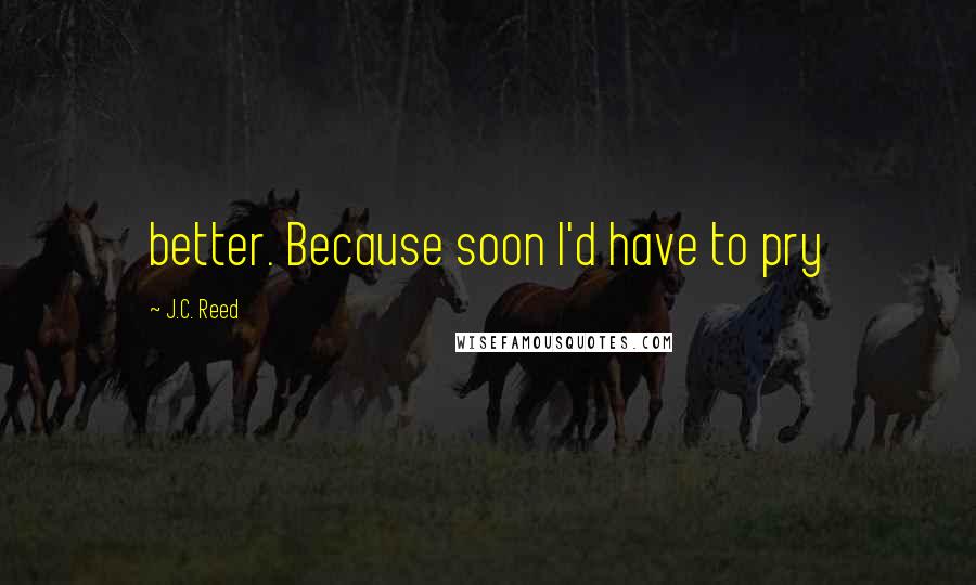 J.C. Reed quotes: better. Because soon I'd have to pry