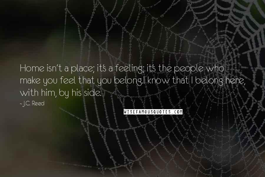 J.C. Reed quotes: Home isn't a place; it's a feeling; it's the people who make you feel that you belong.I know that I belong here, with him, by his side.