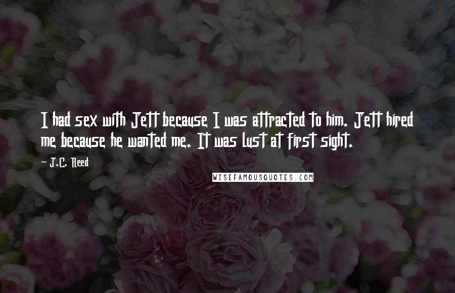 J.C. Reed quotes: I had sex with Jett because I was attracted to him. Jett hired me because he wanted me. It was lust at first sight. J.C. Reed quotes: I had sex with Jett because I was attracted to him. Jett hired me because he wanted me. It was lust at first sight.