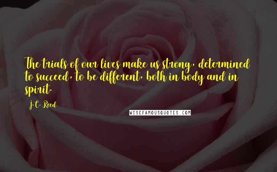 J.C. Reed quotes: The trials of our lives make us strong, determined to succeed, to be different, both in body and in spirit.