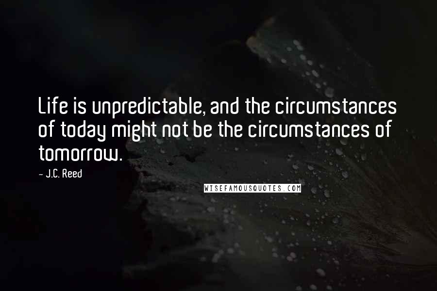 J.C. Reed quotes: Life is unpredictable, and the circumstances of today might not be the circumstances of tomorrow.