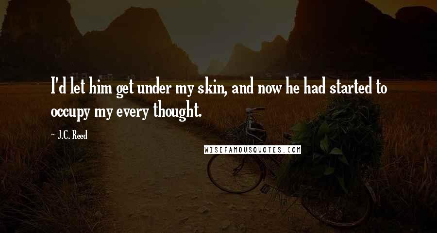 J.C. Reed quotes: I'd let him get under my skin, and now he had started to occupy my every thought.