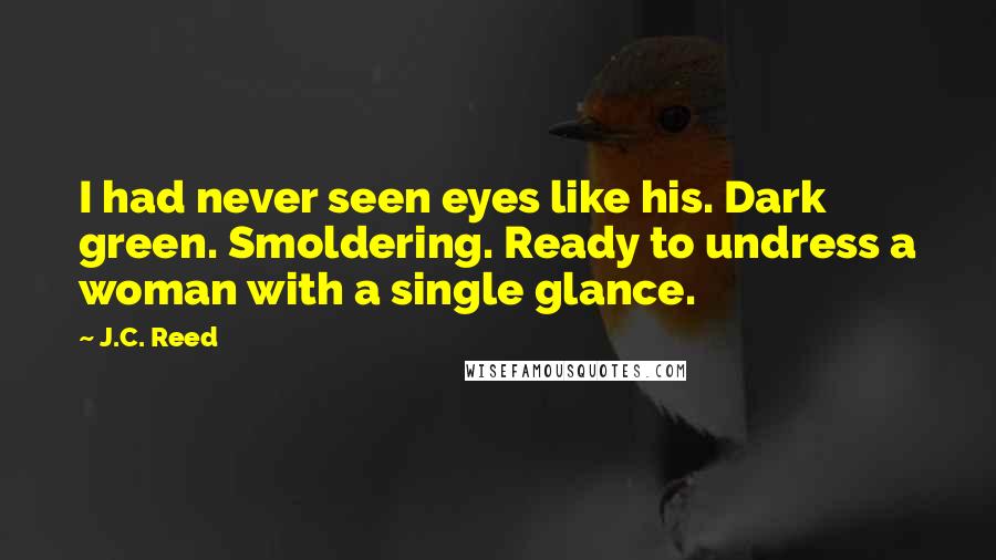 J.C. Reed quotes: I had never seen eyes like his. Dark green. Smoldering. Ready to undress a woman with a single glance.