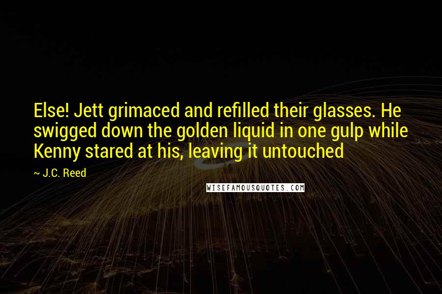 J.C. Reed quotes: Else! Jett grimaced and refilled their glasses. He swigged down the golden liquid in one gulp while Kenny stared at his, leaving it untouched