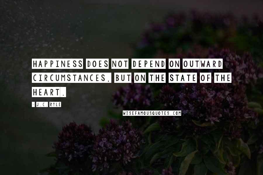 J.C. Ryle quotes: Happiness does not depend on outward circumstances, but on the state of the heart.