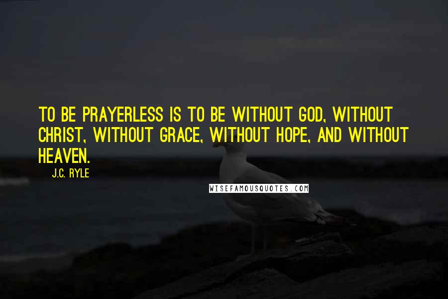 J.C. Ryle quotes: To be prayerless is to be without God, without Christ, without grace, without hope, and without heaven.