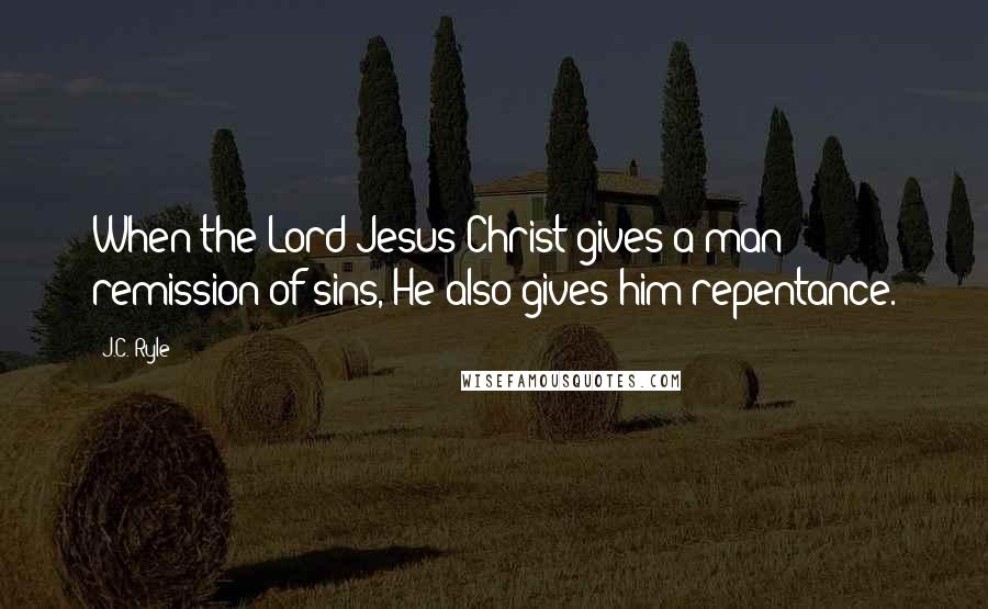 J.C. Ryle quotes: When the Lord Jesus Christ gives a man remission of sins, He also gives him repentance.
