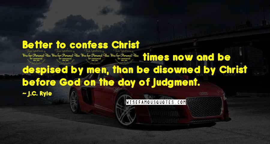 J.C. Ryle quotes: Better to confess Christ 1000 times now and be despised by men, than be disowned by Christ before God on the day of Judgment.