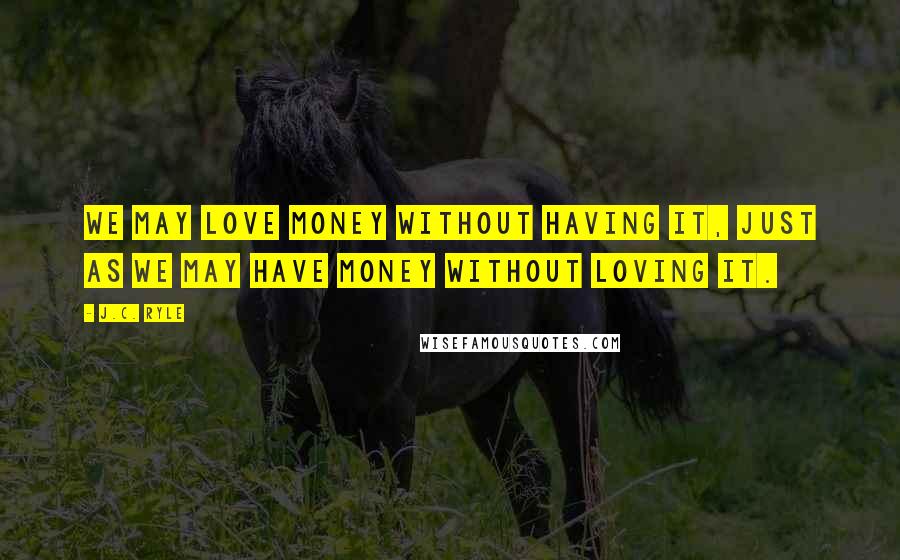 J.C. Ryle quotes: We may love money without having it, just as we may have money without loving it.