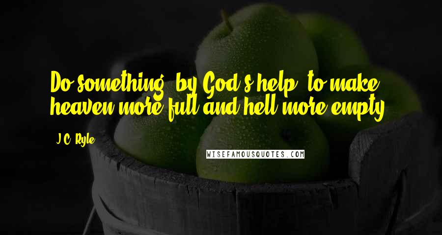 J.C. Ryle quotes: Do something, by God's help, to make heaven more full and hell more empty.