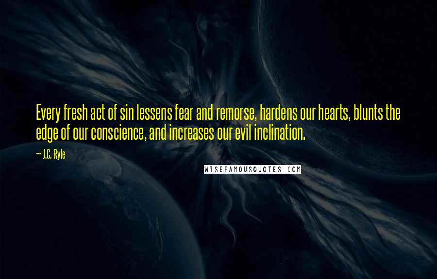 J.C. Ryle quotes: Every fresh act of sin lessens fear and remorse, hardens our hearts, blunts the edge of our conscience, and increases our evil inclination.