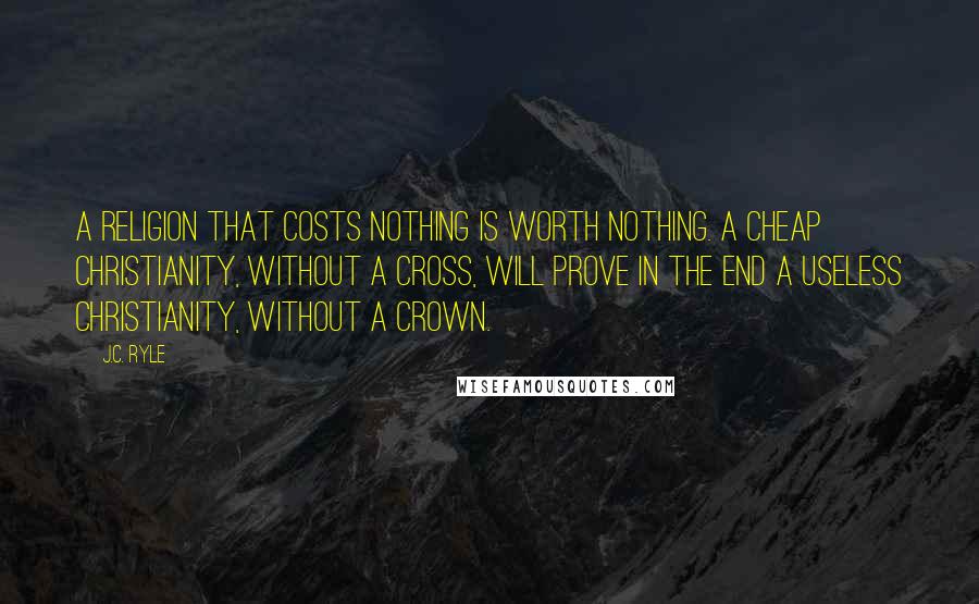 J.C. Ryle quotes: A religion that costs nothing is worth nothing. A cheap Christianity, without a cross, will prove in the end a useless Christianity, without a crown.