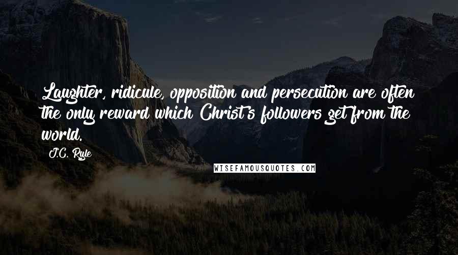 J.C. Ryle quotes: Laughter, ridicule, opposition and persecution are often the only reward which Christ's followers get from the world.