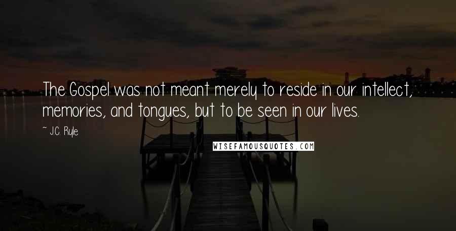 J.C. Ryle quotes: The Gospel was not meant merely to reside in our intellect, memories, and tongues, but to be seen in our lives.