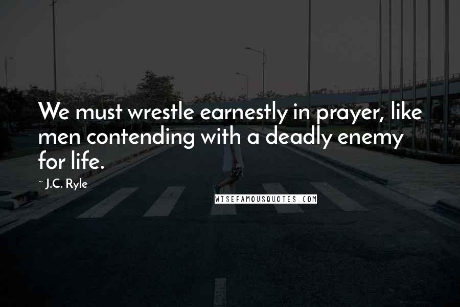 J.C. Ryle quotes: We must wrestle earnestly in prayer, like men contending with a deadly enemy for life.
