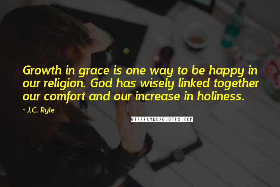 J.C. Ryle quotes: Growth in grace is one way to be happy in our religion. God has wisely linked together our comfort and our increase in holiness.