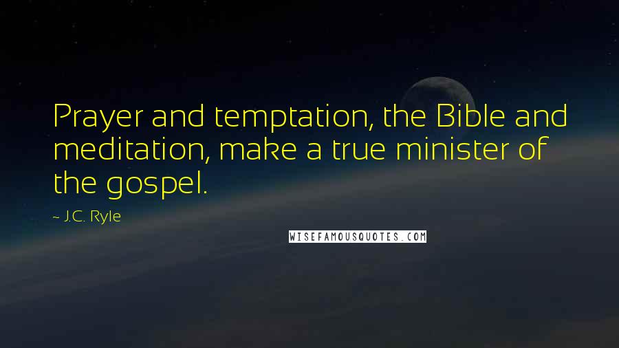 J.C. Ryle quotes: Prayer and temptation, the Bible and meditation, make a true minister of the gospel.