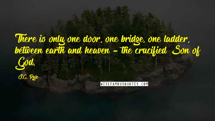 J.C. Ryle quotes: There is only one door, one bridge, one ladder, between earth and heaven - the crucified Son of God.