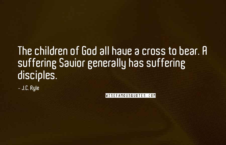 J.C. Ryle quotes: The children of God all have a cross to bear. A suffering Savior generally has suffering disciples.