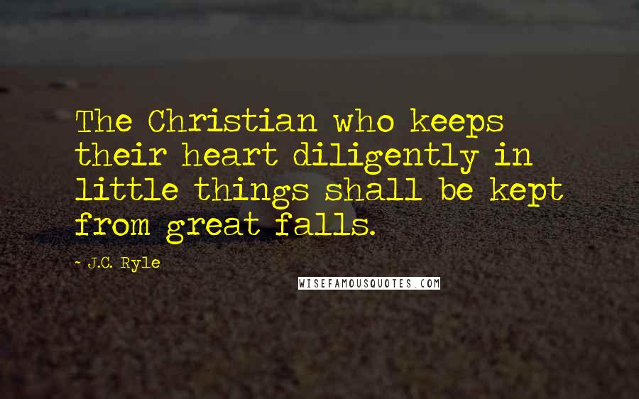 J.C. Ryle quotes: The Christian who keeps their heart diligently in little things shall be kept from great falls.