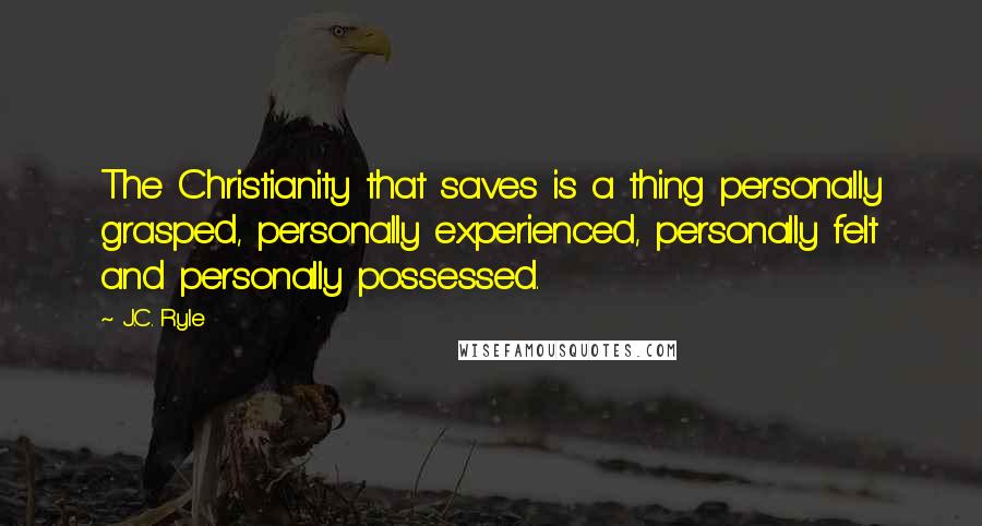 J.C. Ryle quotes: The Christianity that saves is a thing personally grasped, personally experienced, personally felt and personally possessed.