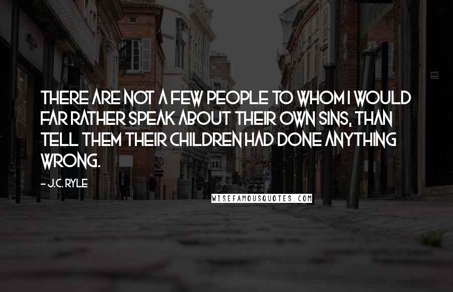 J.C. Ryle quotes: There are not a few people to whom I would far rather speak about their own sins, than tell them their children had done anything wrong.