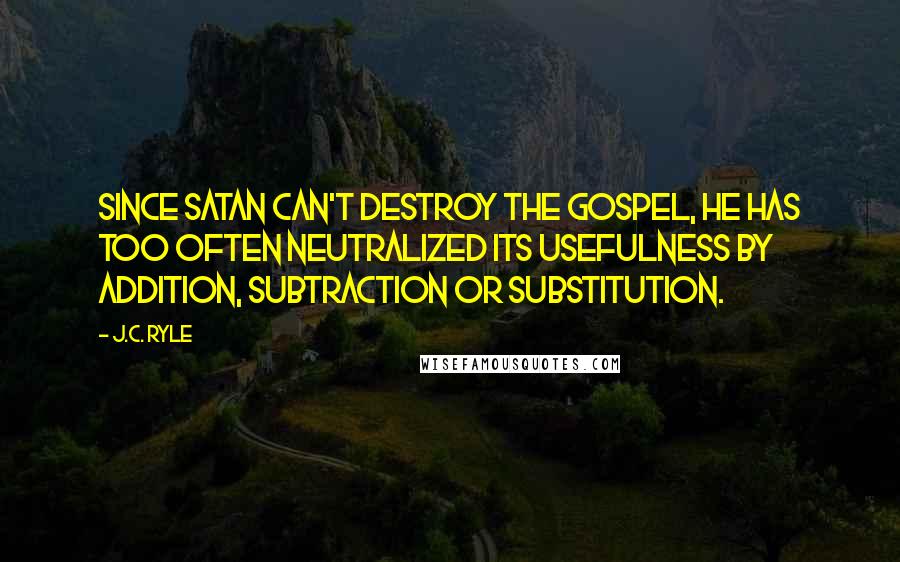 J.C. Ryle quotes: Since Satan can't destroy the gospel, he has too often neutralized its usefulness by addition, subtraction or substitution.