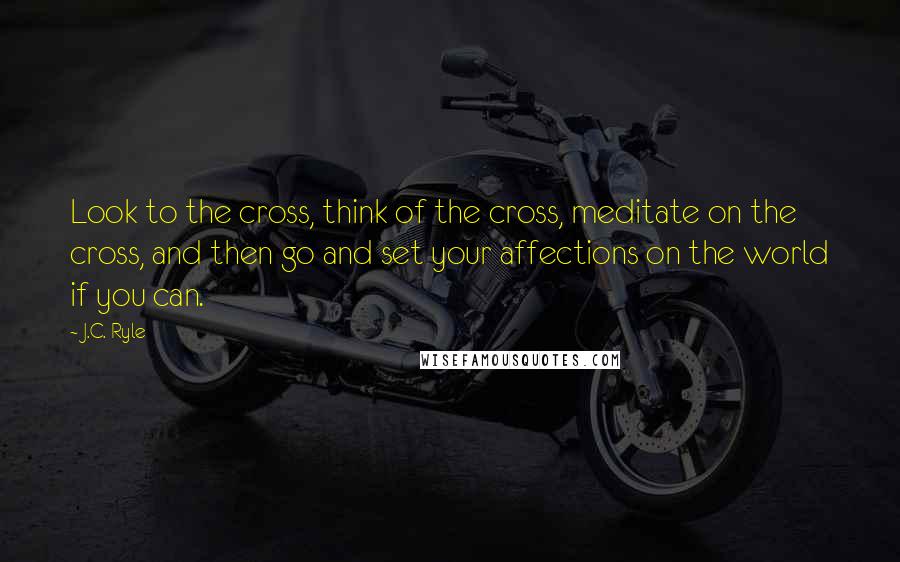 J.C. Ryle quotes: Look to the cross, think of the cross, meditate on the cross, and then go and set your affections on the world if you can.