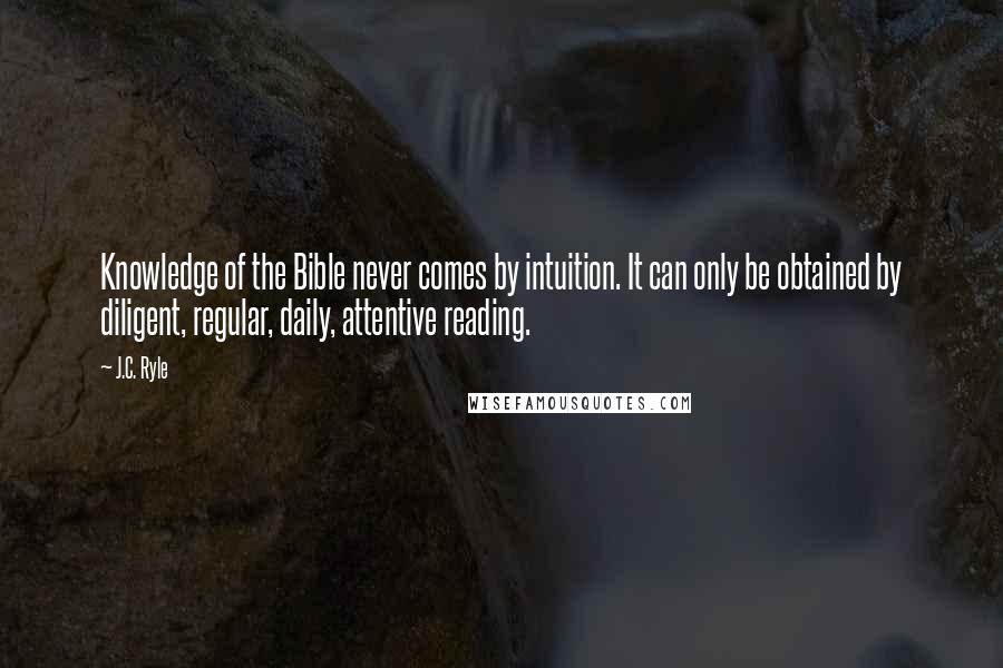 J.C. Ryle quotes: Knowledge of the Bible never comes by intuition. It can only be obtained by diligent, regular, daily, attentive reading.