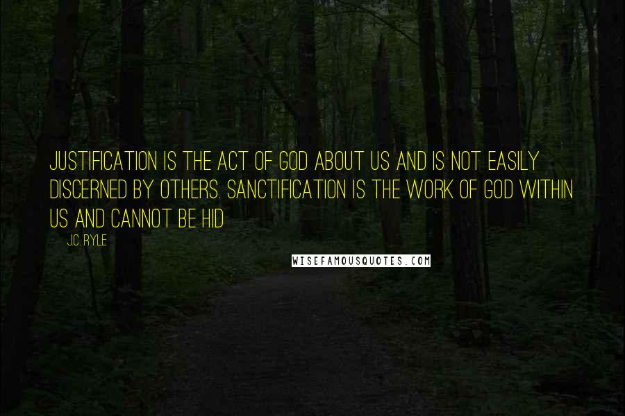 J.C. Ryle quotes: Justification is the act of God about us and is not easily discerned by others. Sanctification is the work of God within us and cannot be hid
