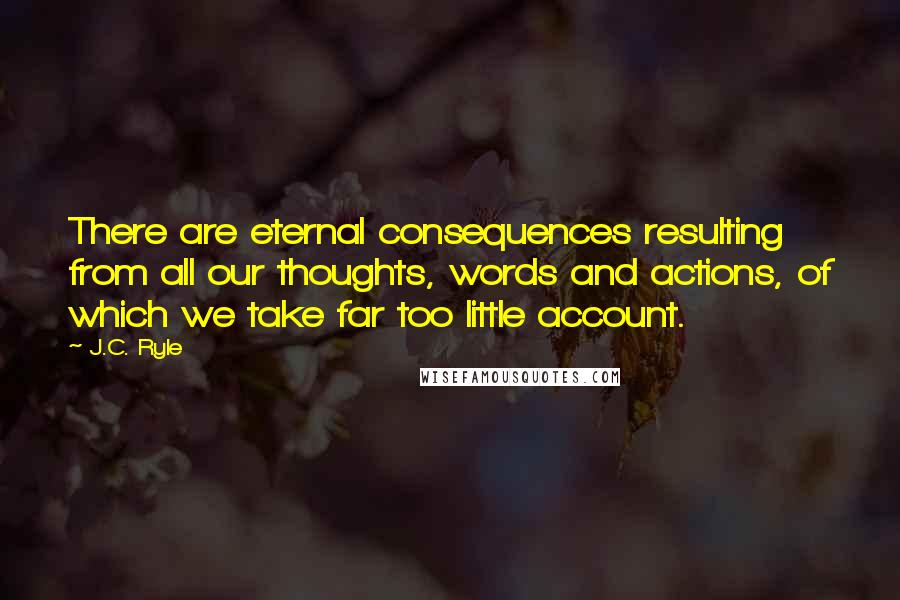 J.C. Ryle quotes: There are eternal consequences resulting from all our thoughts, words and actions, of which we take far too little account.