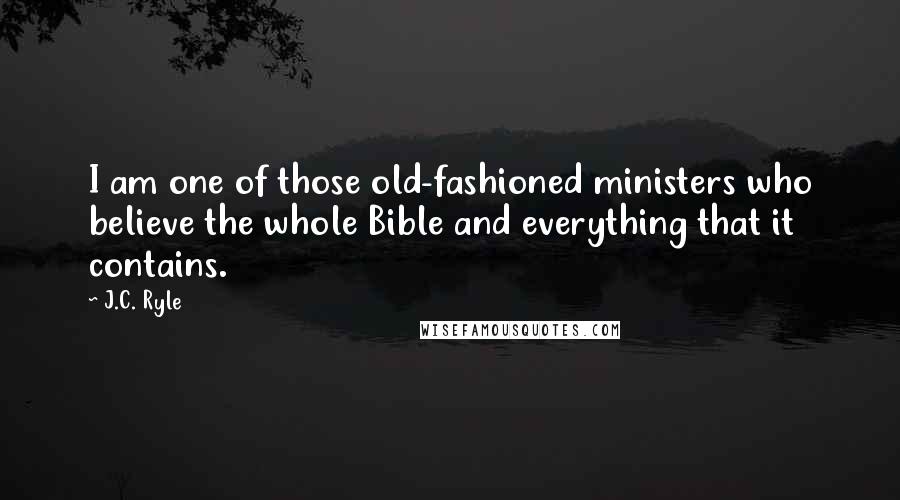 J.C. Ryle quotes: I am one of those old-fashioned ministers who believe the whole Bible and everything that it contains.
