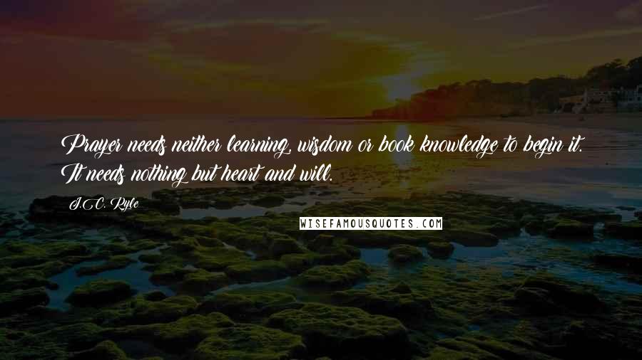 J.C. Ryle quotes: Prayer needs neither learning, wisdom or book knowledge to begin it. It needs nothing but heart and will.