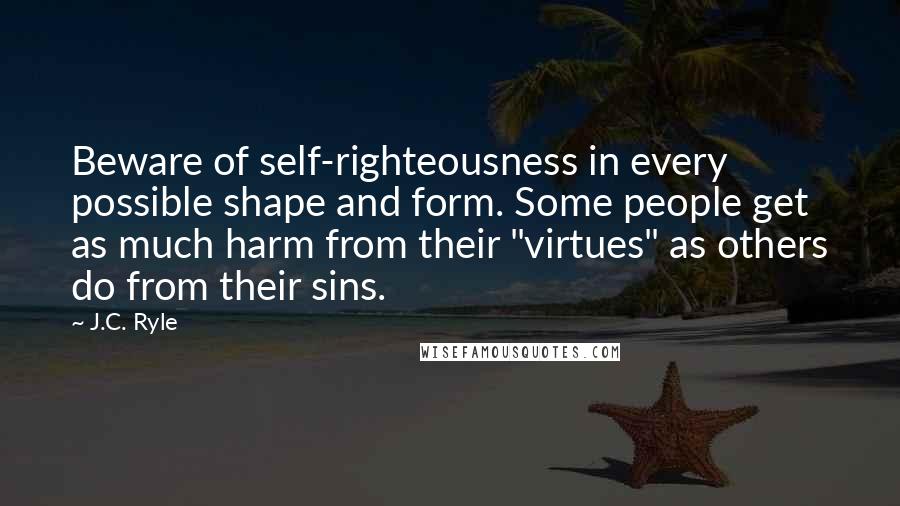 J.C. Ryle quotes: Beware of self-righteousness in every possible shape and form. Some people get as much harm from their "virtues" as others do from their sins.