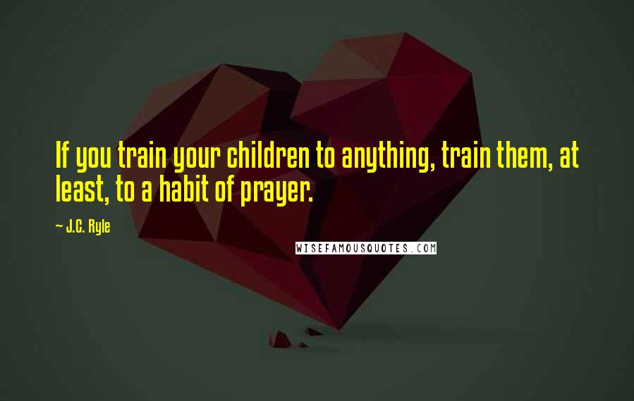 J.C. Ryle quotes: If you train your children to anything, train them, at least, to a habit of prayer.