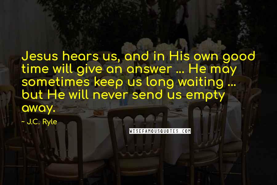 J.C. Ryle quotes: Jesus hears us, and in His own good time will give an answer ... He may sometimes keep us long waiting ... but He will never send us empty away.