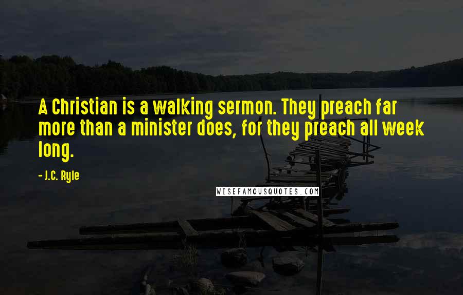 J.C. Ryle quotes: A Christian is a walking sermon. They preach far more than a minister does, for they preach all week long.